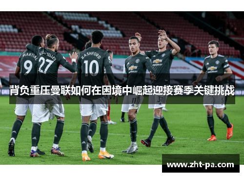 背负重压曼联如何在困境中崛起迎接赛季关键挑战 背负重压曼联如何在困境中崛起迎接赛季关键挑战