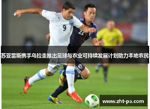 苏亚雷斯携手乌拉圭推出足球与农业可持续发展计划助力本地农民 苏亚雷斯携手乌拉圭推出足球与农业可持续发展计划助力本地农民