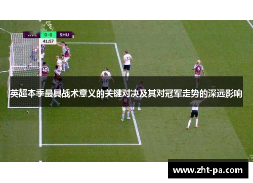英超本季最具战术意义的关键对决及其对冠军走势的深远影响 英超本季最具战术意义的关键对决及其对冠军走势的深远影响