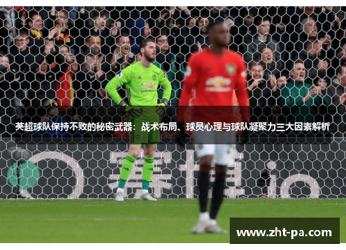 英超球队保持不败的秘密武器:战术布局、球员心理与球队凝聚力三大因素解析 英超球队保持不败的秘密武器:战术布局、球员心理与球队凝聚力三大因素解析
