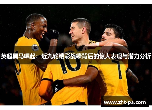 英超黑马崛起:近九轮精彩战绩背后的惊人表现与潜力分析 英超黑马崛起:近九轮精彩战绩背后的惊人表现与潜力分析