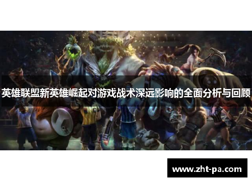 英雄联盟新英雄崛起对游戏战术深远影响的全面分析与回顾 英雄联盟新英雄崛起对游戏战术深远影响的全面分析与回顾