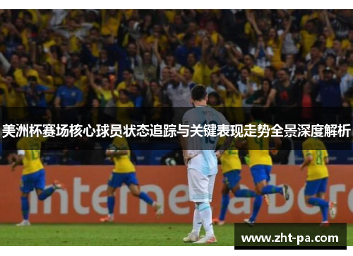 美洲杯赛场核心球员状态追踪与关键表现走势全景深度解析 美洲杯赛场核心球员状态追踪与关键表现走势全景深度解析