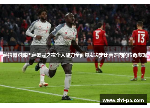 萨拉赫对阵巴萨欧冠之夜个人能力全面爆发决定比赛走向的传奇表现 萨拉赫对阵巴萨欧冠之夜个人能力全面爆发决定比赛走向的传奇表现
