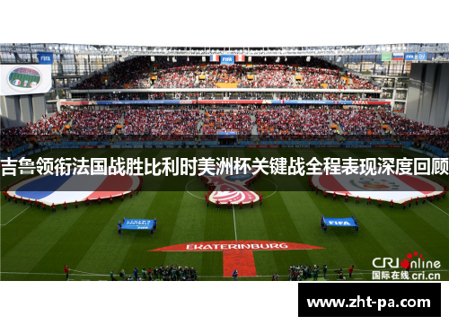 吉鲁领衔法国战胜比利时美洲杯关键战全程表现深度回顾 吉鲁领衔法国战胜比利时美洲杯关键战全程表现深度回顾
