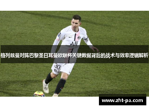 格列兹曼对阵巴黎圣日耳曼欧联杯关键数据背后的战术与效率逻辑解析 格列兹曼对阵巴黎圣日耳曼欧联杯关键数据背后的战术与效率逻辑解析