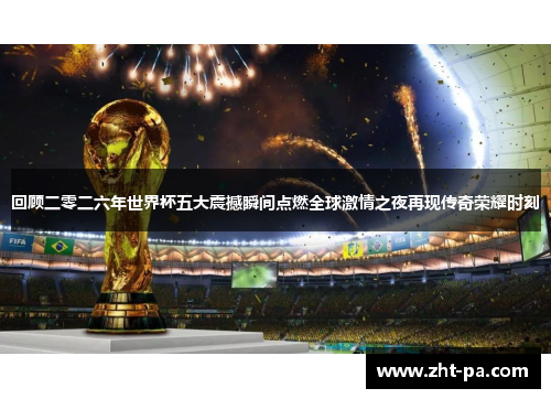 回顾二零二六年世界杯五大震撼瞬间点燃全球激情之夜再现传奇荣耀时刻 回顾二零二六年世界杯五大震撼瞬间点燃全球激情之夜再现传奇荣耀时刻