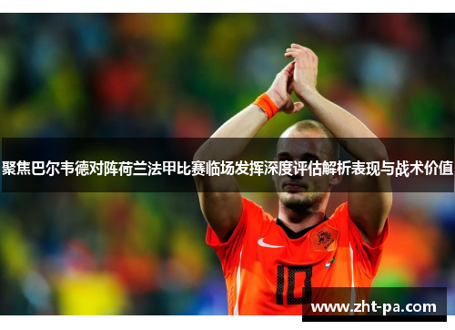 聚焦巴尔韦德对阵荷兰法甲比赛临场发挥深度评估解析表现与战术价值 聚焦巴尔韦德对阵荷兰法甲比赛临场发挥深度评估解析表现与战术价值