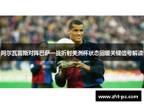 阿尔瓦雷斯对阵巴萨一战折射美洲杯状态回暖关键信号解读 阿尔瓦雷斯对阵巴萨一战折射美洲杯状态回暖关键信号解读
