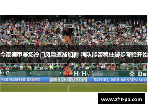 今夜德甲赛场冷门风险逐渐加剧 强队能否稳住脚步考验开始 今夜德甲赛场冷门风险逐渐加剧 强队能否稳住脚步考验开始