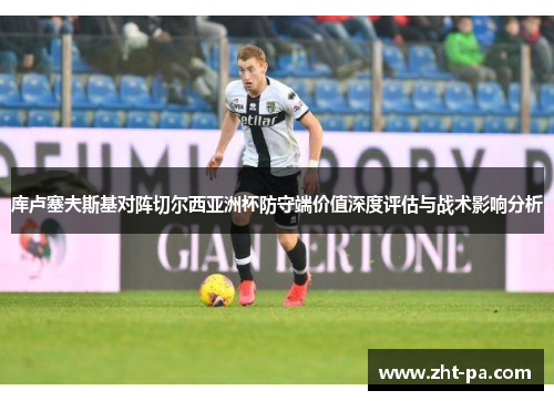 库卢塞夫斯基对阵切尔西亚洲杯防守端价值深度评估与战术影响分析 库卢塞夫斯基对阵切尔西亚洲杯防守端价值深度评估与战术影响分析