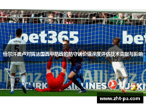 恰尔汗奥卢对阵法国西甲防线的防守端价值深度评估战术贡献与影响 恰尔汗奥卢对阵法国西甲防线的防守端价值深度评估战术贡献与影响