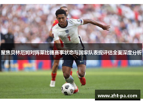 聚焦贝林厄姆对阵莱比锡赛事状态与国家队表现评估全面深度分析