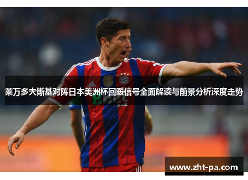 莱万多夫斯基对阵日本美洲杯回暖信号全面解读与前景分析深度走势 莱万多夫斯基对阵日本美洲杯回暖信号全面解读与前景分析深度走势