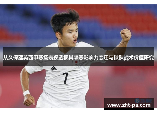 从久保建英西甲赛场表现透视其联赛影响力变迁与球队战术价值研究 从久保建英西甲赛场表现透视其联赛影响力变迁与球队战术价值研究
