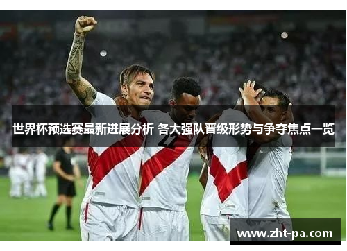 世界杯预选赛最新进展分析 各大强队晋级形势与争夺焦点一览 世界杯预选赛最新进展分析 各大强队晋级形势与争夺焦点一览