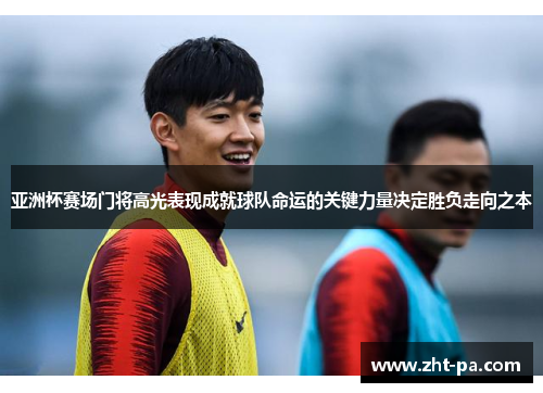 亚洲杯赛场门将高光表现成就球队命运的关键力量决定胜负走向之本 亚洲杯赛场门将高光表现成就球队命运的关键力量决定胜负走向之本