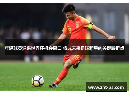 年轻球员迎来世界杯机会窗口 将成未来足球新星的关键转折点 年轻球员迎来世界杯机会窗口 将成未来足球新星的关键转折点