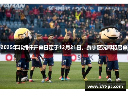 2025年非洲杯开幕日定于12月21日,赛事盛况即将启幕 2025年非洲杯开幕日定于12月21日,赛事盛况即将启幕