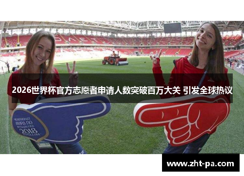 2026世界杯官方志愿者申请人数突破百万大关 引发全球热议 2026世界杯官方志愿者申请人数突破百万大关 引发全球热议