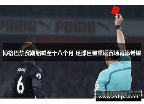 博格巴禁赛期缩减至十八个月 足球巨星重返赛场再添希望