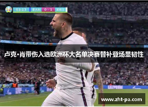 卢克·肖带伤入选欧洲杯大名单决赛替补登场显韧性