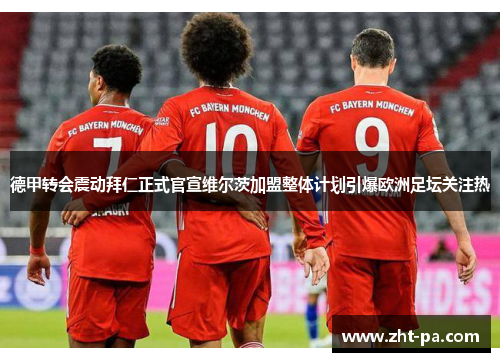 德甲转会震动拜仁正式官宣维尔茨加盟整体计划引爆欧洲足坛关注热