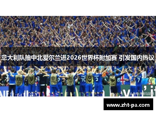 意大利队抽中北爱尔兰进2026世界杯附加赛 引发国内热议