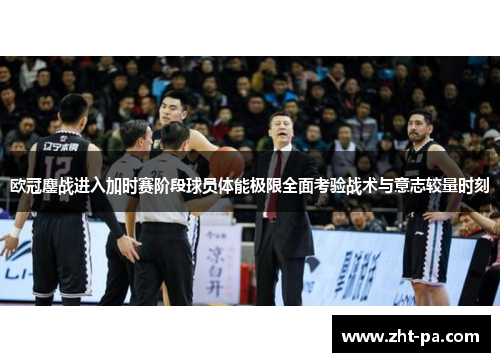 欧冠鏖战进入加时赛阶段球员体能极限全面考验战术与意志较量时刻