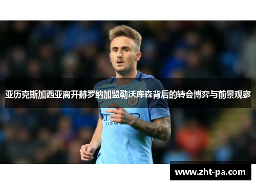 亚历克斯加西亚离开赫罗纳加盟勒沃库森背后的转会博弈与前景观察