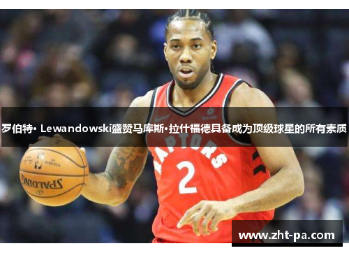 罗伯特· Lewandowski盛赞马库斯·拉什福德具备成为顶级球星的所有素质