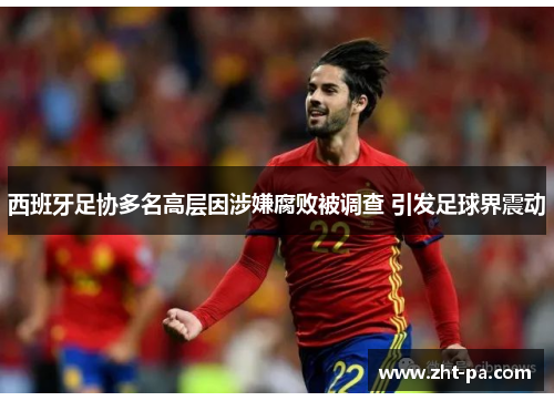 西班牙足协多名高层因涉嫌腐败被调查 引发足球界震动