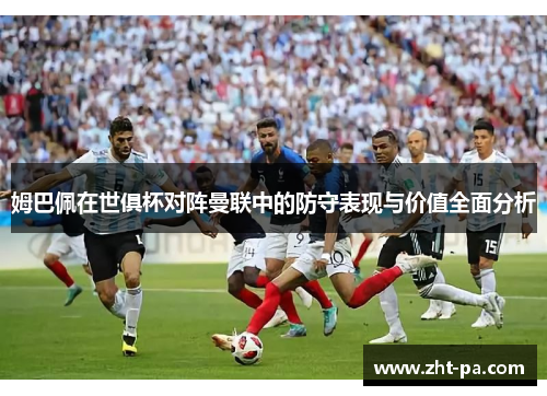 姆巴佩在世俱杯对阵曼联中的防守表现与价值全面分析