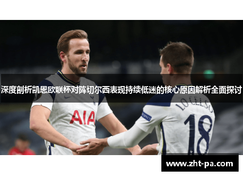 深度剖析凯恩欧联杯对阵切尔西表现持续低迷的核心原因解析全面探讨