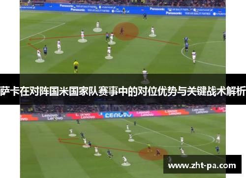 萨卡在对阵国米国家队赛事中的对位优势与关键战术解析 萨卡在对阵国米国家队赛事中的对位优势与关键战术解析