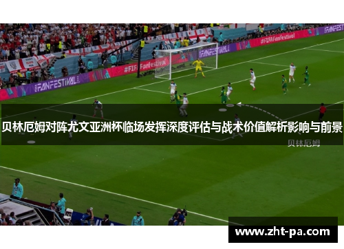贝林厄姆对阵尤文亚洲杯临场发挥深度评估与战术价值解析影响与前景 贝林厄姆对阵尤文亚洲杯临场发挥深度评估与战术价值解析影响与前景