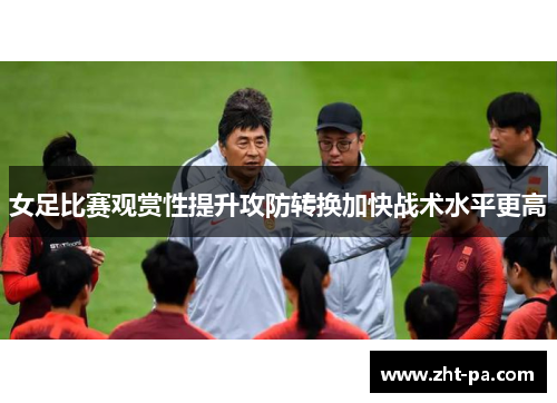 女足比赛观赏性提升攻防转换加快战术水平更高 女足比赛观赏性提升攻防转换加快战术水平更高