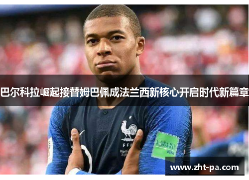 巴尔科拉崛起接替姆巴佩成法兰西新核心开启时代新篇章 巴尔科拉崛起接替姆巴佩成法兰西新核心开启时代新篇章