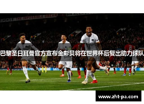 巴黎圣日耳曼官方宣布金彭贝将在世界杯后复出助力球队 巴黎圣日耳曼官方宣布金彭贝将在世界杯后复出助力球队