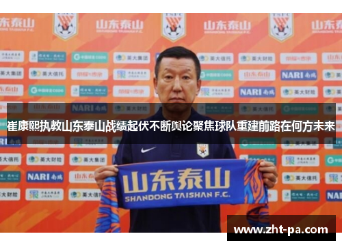 崔康熙执教山东泰山战绩起伏不断舆论聚焦球队重建前路在何方未来 崔康熙执教山东泰山战绩起伏不断舆论聚焦球队重建前路在何方未来