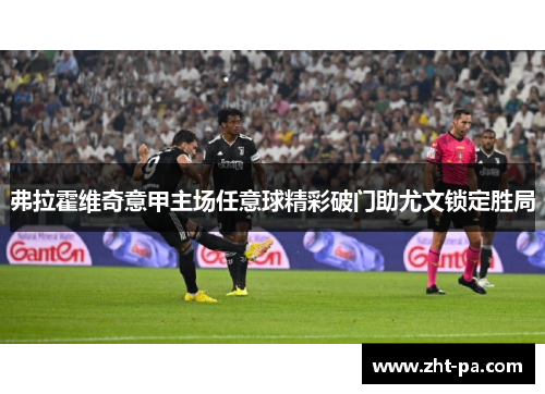 弗拉霍维奇意甲主场任意球精彩破门助尤文锁定胜局