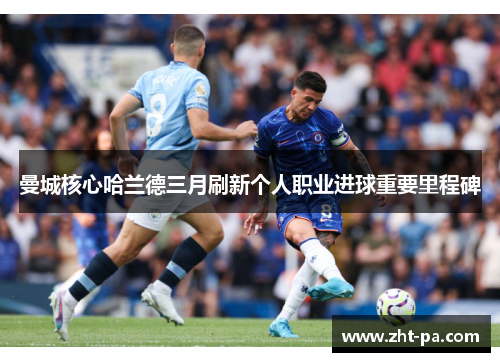 曼城核心哈兰德三月刷新个人职业进球重要里程碑 曼城核心哈兰德三月刷新个人职业进球重要里程碑
