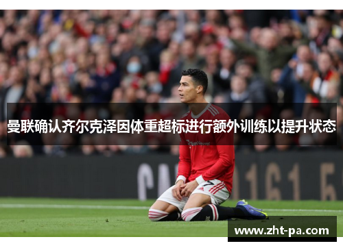 曼联确认齐尔克泽因体重超标进行额外训练以提升状态 曼联确认齐尔克泽因体重超标进行额外训练以提升状态