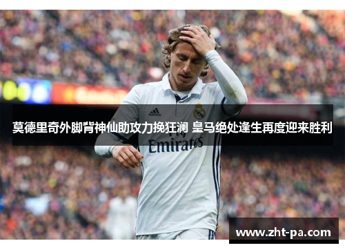莫德里奇外脚背神仙助攻力挽狂澜 皇马绝处逢生再度迎来胜利 莫德里奇外脚背神仙助攻力挽狂澜 皇马绝处逢生再度迎来胜利