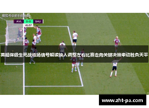 英超保级生死战临场信号解读换人调整左右比赛走向关键决策牵动胜负天平