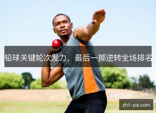 铅球关键轮次发力，最后一掷逆转全场排名