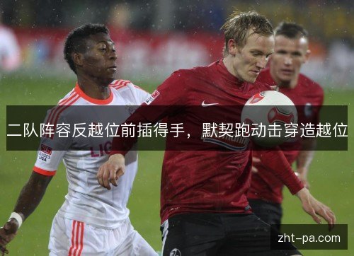 二队阵容反越位前插得手，默契跑动击穿造越位