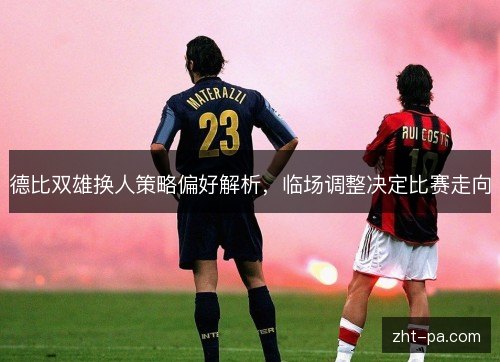 德比双雄换人策略偏好解析,临场调整决定比赛走向 德比双雄换人策略偏好解析,临场调整决定比赛走向